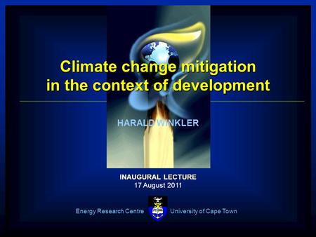 1 ERC Energy Research Centre University of Cape Town Climate change mitigation in the context of development HARALD WINKLER INAUGURAL LECTURE INAUGURAL.