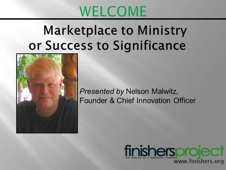 Www.finishers.org Marketplace to Ministry or Success to Significance Presented by Nelson Malwitz, Founder & Chief Innovation Officer.