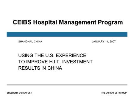 SHELDON I. DORENFEST THE DORENFEST GROUP CEIBS Hospital Management Program CEIBS Hospital Management Program USING THE U.S. EXPERIENCE TO IMPROVE H.I.T.