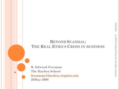 B EYOND S CANDAL : T HE R EAL E THICS C RISIS IN BUSINESS R. Edward Freeman The Darden School 26May 2008 5/28/2008 (c) 2008.