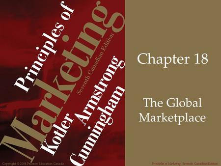 Copyright © 2008 Pearson Education CanadaPrinciples of Marketing, Seventh Canadian Edition Chapter 18 The Global Marketplace.