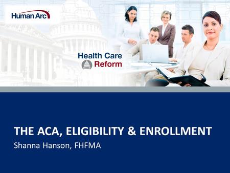 THE ACA, ELIGIBILITY & ENROLLMENT Shanna Hanson, FHFMA.