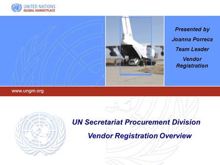 Www.ungm.org UN Secretariat Procurement Division Vendor Registration Overview Presented by Joanna Porreca Team Leader Vendor Registration.