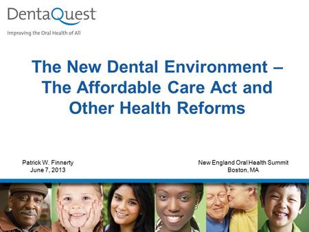 The New Dental Environment – The Affordable Care Act and Other Health Reforms Patrick W. Finnerty June 7, 2013 New England Oral Health Summit Boston, MA.