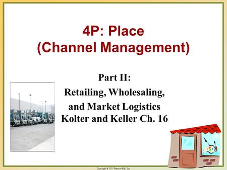 Copyright © 2003 Prentice-Hall, Inc. 18-1 4P: Place (Channel Management) Part II: Retailing, Wholesaling, and Market Logistics Kolter and Keller Ch. 16.