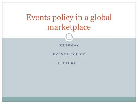 MLLSM01 EVENTS POLICY LECTURE 1 Events policy in a global marketplace.