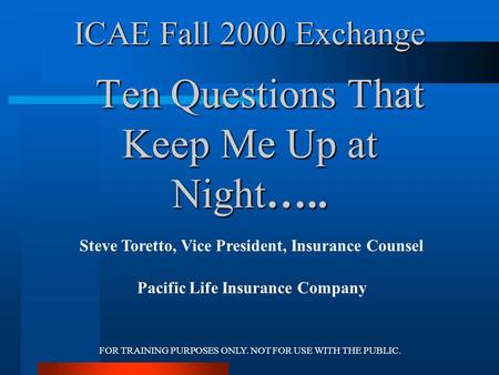 FOR TRAINING PURPOSES ONLY. NOT FOR USE WITH THE PUBLIC. ICAE Fall 2000 Exchange Ten Questions That Keep Me Up at Night….. Steve Toretto, Vice President,