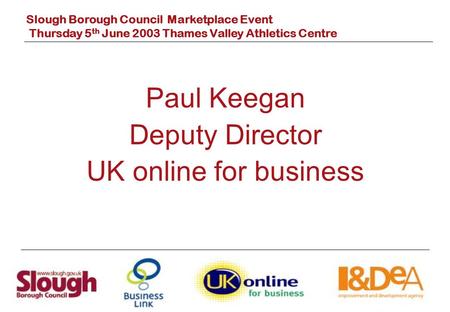 Slough Borough Council Marketplace Event Thursday 5 th June 2003 Thames Valley Athletics Centre Paul Keegan Deputy Director UK online for business.