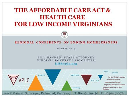 REGIONAL CONFERENCE ON ENDING HOMELESSNESS MARCH 2014 JILL HANKEN, STAFF ATTORNEY VIRGINIA POVERTY LAW CENTER THE AFFORDABLE CARE ACT & HEALTH.