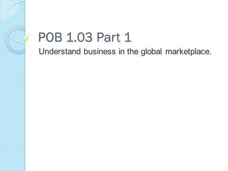 POB 1.03 Part 1 Understand business in the global marketplace.