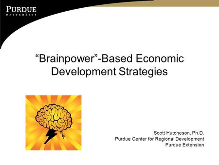 “Brainpower”-Based Economic Development Strategies Scott Hutcheson, Ph.D. Purdue Center for Regional Development Purdue Extension.