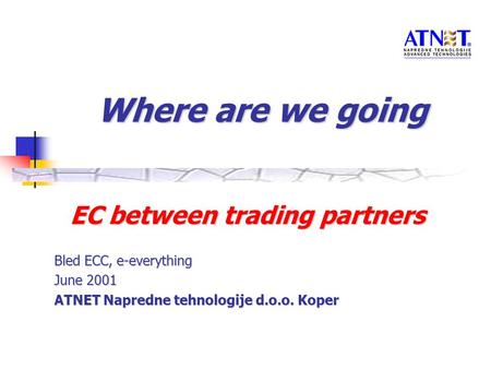 Where are we going EC between trading partners Bled ECC, e-everything June 2001 ATNET Napredne tehnologije d.o.o. Koper.