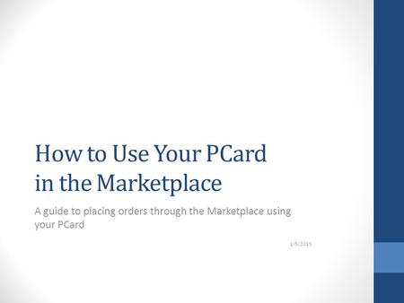 How to Use Your PCard in the Marketplace A guide to placing orders through the Marketplace using your PCard 1/5/2015.