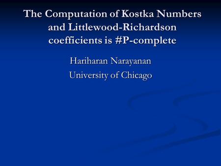 The Computation of Kostka Numbers and Littlewood-Richardson coefficients is #P-complete Hariharan Narayanan University of Chicago.