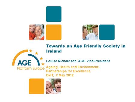 Towards an Age Friendly Society in Ireland Louise Richardson, AGE Vice-President Ageing, Health and Environment: Partnerships for Excellence, DkIT, 2 May.