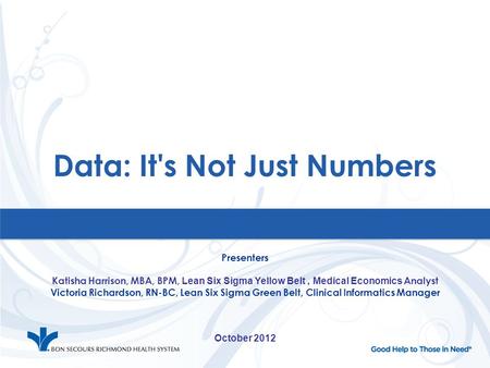 Data: It's Not Just Numbers Presenters Katisha Harrison, MBA, BPM, Lean Six Sigma Yellow Belt, Medical Economics Analyst Victoria Richardson, RN-BC, Lean.