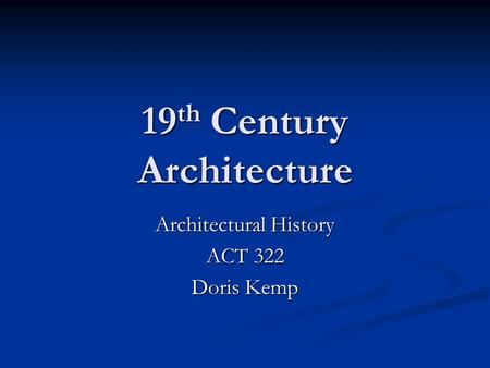 19 th Century Architecture Architectural History ACT 322 Doris Kemp.