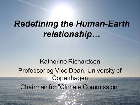 Redefining the Human-Earth relationship… Katherine Richardson Professor og Vice Dean, University of Copenhagen Chairman for ”Climate Commission”