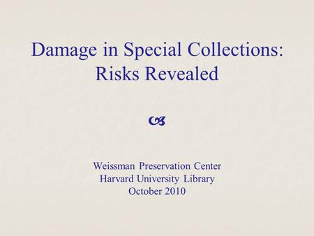 Damage in Special Collections: Risks Revealed  Weissman Preservation Center Harvard University Library October 2010.