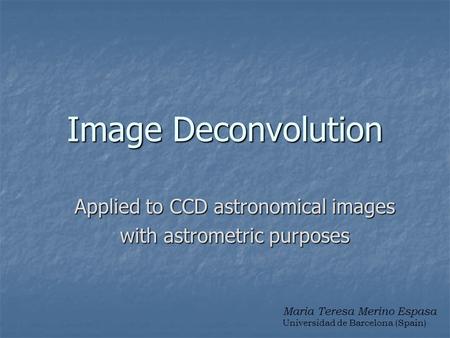 Image Deconvolution Applied to CCD astronomical images with astrometric purposes Maria Teresa Merino Espasa Universidad de Barcelona (Spain)