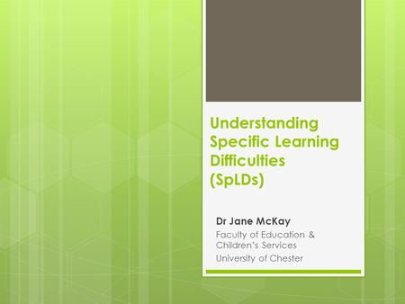 Understanding Specific Learning Difficulties (SpLDs) Dr Jane McKay Faculty of Education & Children’s Services University of Chester.