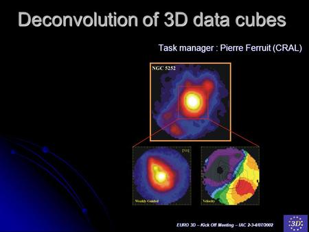 EURO 3D – Kick Off Meeting – IAC 2-3-4/07/2002 Deconvolution of 3D data cubes Task manager : Pierre Ferruit (CRAL)