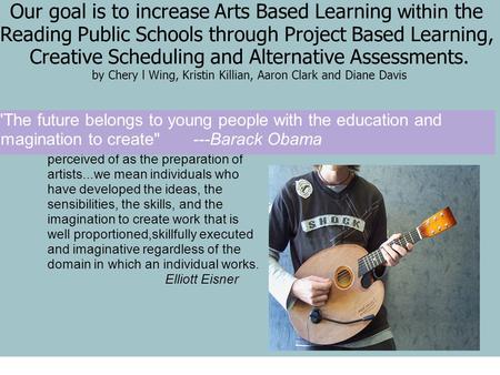 Our goal is to increase Arts Based Learning within the Reading Public Schools through Project Based Learning, Creative Scheduling and Alternative Assessments.