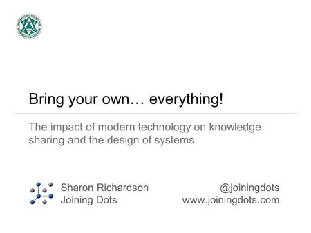 Bring your own… everything! The impact of modern technology on knowledge sharing and the design of systems Sharon Richardson Joining