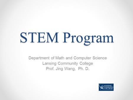 STEM Program Department of Math and Computer Science Lansing Community College Prof. Jing Wang, Ph. D.