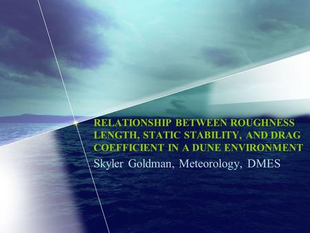 Skyler Goldman, Meteorology, DMES RELATIONSHIP BETWEEN ROUGHNESS LENGTH, STATIC STABILITY, AND DRAG COEFFICIENT IN A DUNE ENVIRONMENT.