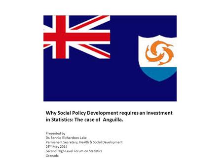 Why Social Policy Development requires an investment in Statistics: The case of Anguilla. Presented by Dr. Bonnie Richardson-Lake Permanent Secretary,