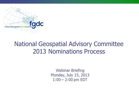 National Geospatial Advisory Committee 2013 Nominations Process Webinar Briefing Monday, July 15, 2013 1:00 – 2:00 pm EDT.