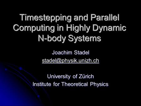 Timestepping and Parallel Computing in Highly Dynamic N-body Systems Joachim Stadel University of Zürich Institute for Theoretical.