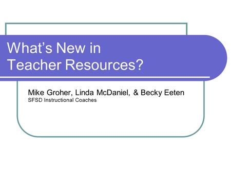 What’s New in Teacher Resources? Mike Groher, Linda McDaniel, & Becky Eeten SFSD Instructional Coaches.