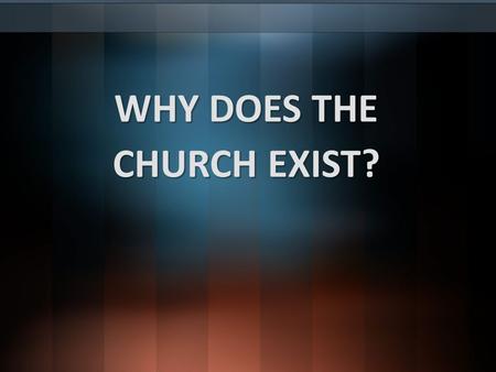 WHY DOES THE CHURCH EXIST?. Foundational reasons for who we are and what we do!