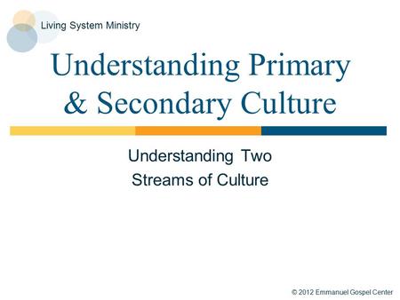 © 2012 Emmanuel Gospel Center Living System Ministry Understanding Primary & Secondary Culture Understanding Two Streams of Culture.