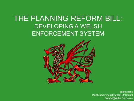 THE PLANNING REFORM BILL: DEVELOPING A WELSH ENFORCEMENT SYSTEM Sophie Berry Welsh Government/Newport City Council