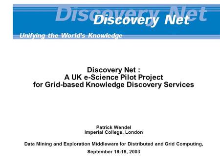 Discovery Net : A UK e-Science Pilot Project for Grid-based Knowledge Discovery Services Patrick Wendel Imperial College, London Data Mining and Exploration.