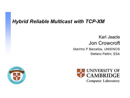 Hybrid Reliable Multicast with TCP-XM Jon Crowcroft Marinho P Barcellos, UNISINOS Stefano Pettini, ESA Karl Jeacle.