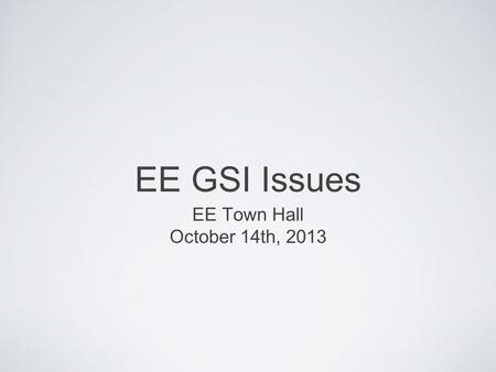 EE GSI Issues EE Town Hall October 14th, 2013. Grad Student Concerns Late GSI appointments GSI supplement Working in excess of appointment hours Quality.