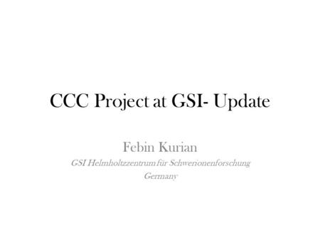 CCC Project at GSI- Update Febin Kurian GSI Helmholtzzentrum für Schwerionenforschung Germany.