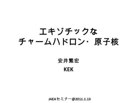 エキゾチックな チャームハドロン・原子核 安井繁宏 KEK JAEA