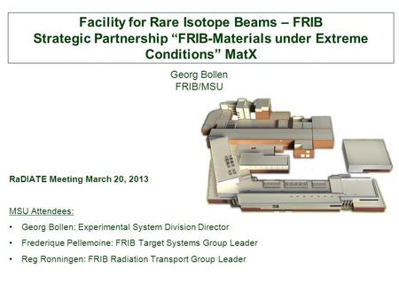 RaDIATE Meeting March 20, 2013 MSU Attendees: Georg Bollen: Experimental System Division Director Frederique Pellemoine: FRIB Target Systems Group Leader.