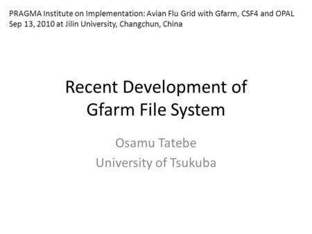 Recent Development of Gfarm File System Osamu Tatebe University of Tsukuba PRAGMA Institute on Implementation: Avian Flu Grid with Gfarm, CSF4 and OPAL.