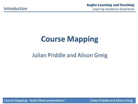 Course Mapping Julian Priddle and Alison GreigIntroduction Anglia Learning and Teaching Inspiring Academic Excellence Course Mapping: Teach Meet presentationJulian.