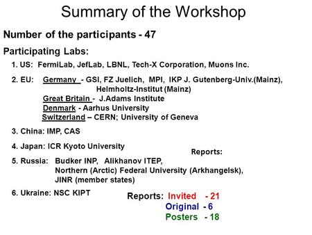 Summary of the Workshop Number of the participants - 47 Participating Labs: 1. US: FermiLab, JefLab, LBNL, Tech-X Corporation, Muons Inc. 2. EU:Germany.