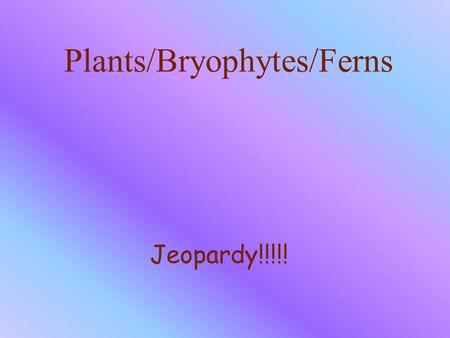 Jeopardy!!!!! Plants/Bryophytes/Ferns $100 12 345 $200 $300 $400 $500 $100 $200 $300 $500 $400 $100 $200 $300 $400 $500 $100 $200 $300 $400 $500 $100.