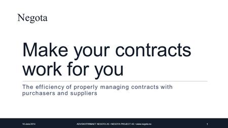 Make your contracts work for you The efficiency of properly managing contracts with purchasers and suppliers Negota 10 June 2014ADVOKATFIRMAET NEGOTA AS.