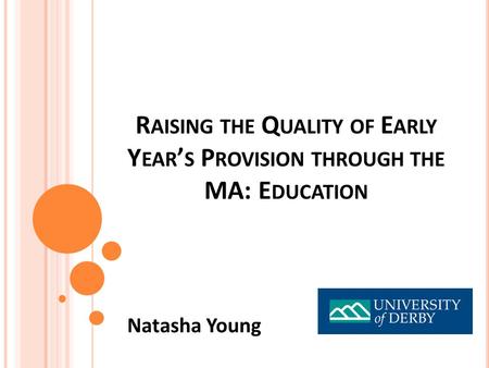 R AISING THE Q UALITY OF E ARLY Y EAR ’ S P ROVISION THROUGH THE MA: E DUCATION Natasha Young.