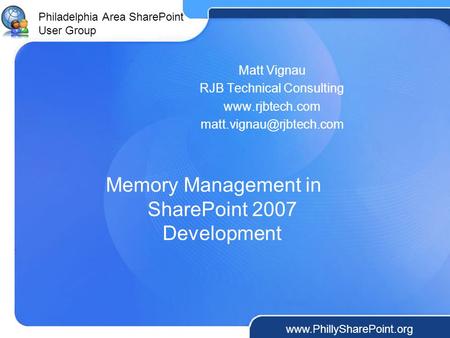 Philadelphia Area SharePoint User Group www.PhillySharePoint.org Memory Management in SharePoint 2007 Development Matt Vignau RJB Technical Consulting.